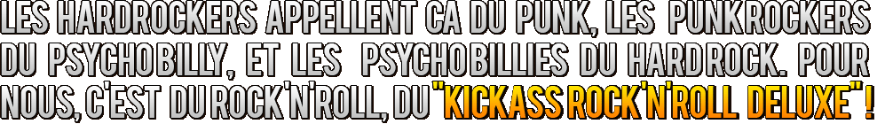 les hard rockers appellent a du punk, les punk rockers du psychobilly et les psychobillies du hardrock. Pour nous, c'est du rock'n'roll du kickass rock'n'roll deluxe !